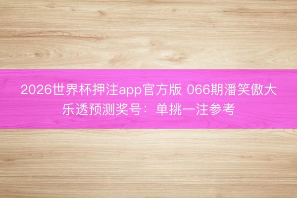 2026世界杯押注app官方版 066期潘笑傲大乐透预测奖号:单挑一注参考
