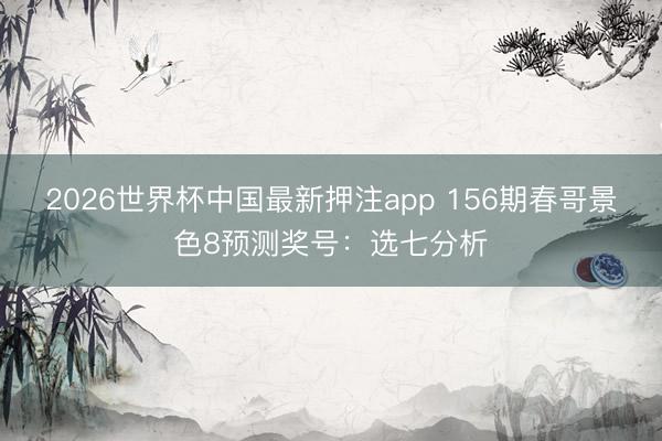 2026世界杯中国最新押注app 156期春哥景色8预测奖号：选七分析