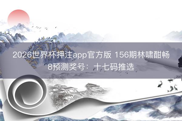 2026世界杯押注app官方版 156期林啸酣畅8预测奖号：十七码推选