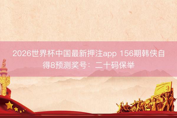 2026世界杯中国最新押注app 156期韩侠自得8预测奖号：二十码保举