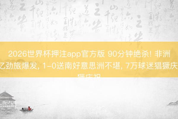 2026世界杯押注app官方版 90分钟绝杀! 非洲5亿劲旅爆发， 1-0送南好意思洲不堪， 7万球迷猖獗庆祝