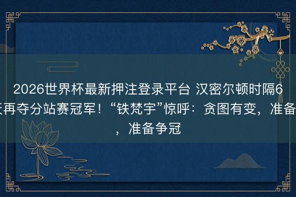 2026世界杯最新押注登录平台 汉密尔顿时隔686天再夺分站赛冠军！“铁梵宇”惊呼：贪图有变，准备争冠