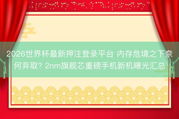 2026世界杯最新押注登录平台 内存危境之下奈何弃取? 2nm旗舰芯重磅手机新机曝光汇总
