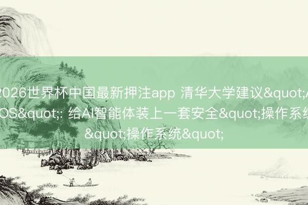 2026世界杯中国最新押注app 清华大学建议"Agent libOS": 给AI智能体装上一套安全"操作系统"