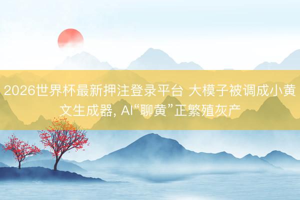2026世界杯最新押注登录平台 大模子被调成小黄文生成器， AI“聊黄”正繁殖灰产