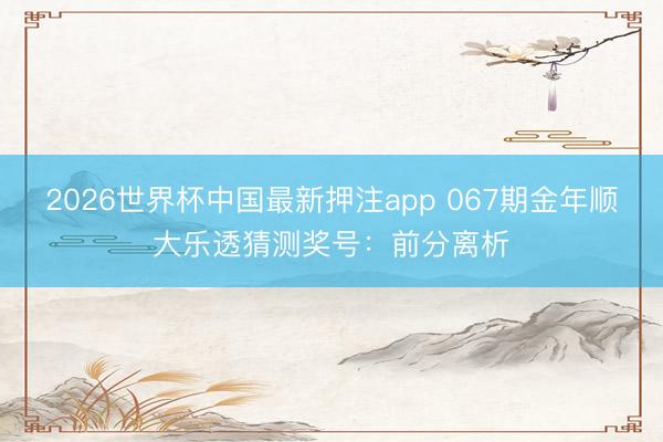 2026世界杯中国最新押注app 067期金年顺大乐透猜测奖号：前分离析