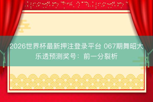 2026世界杯最新押注登录平台 067期舞昭大乐透预测奖号：前一分裂析