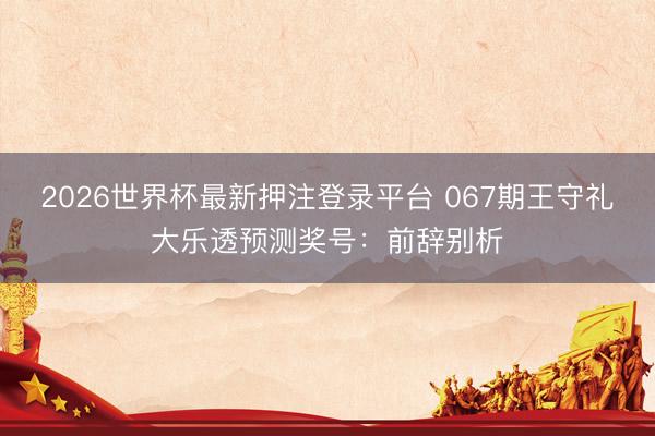 2026世界杯最新押注登录平台 067期王守礼大乐透预测奖号：前辞别析