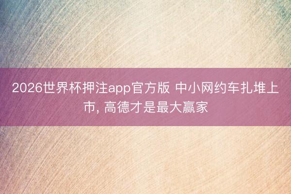 2026世界杯押注app官方版 中小网约车扎堆上市， 高德才是最大赢家