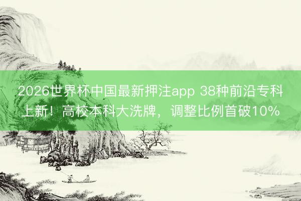 2026世界杯中国最新押注app 38种前沿专科上新!高校本科大洗牌,调整比例首破10%