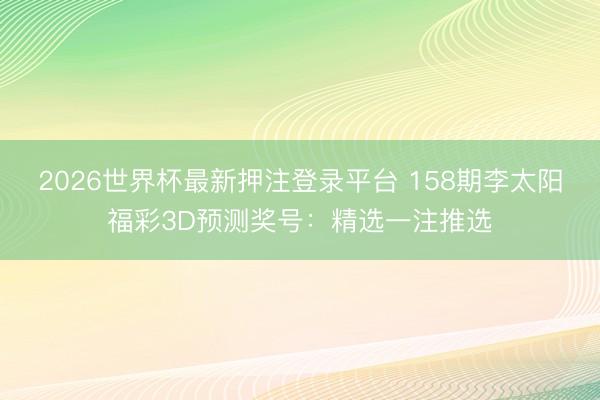 2026世界杯最新押注登录平台 158期李太阳福彩3D预测奖号：精选一注推选