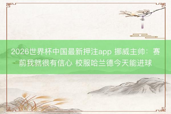 2026世界杯中国最新押注app 挪威主帅：赛前我就很有信心 校服哈兰德今天能进球