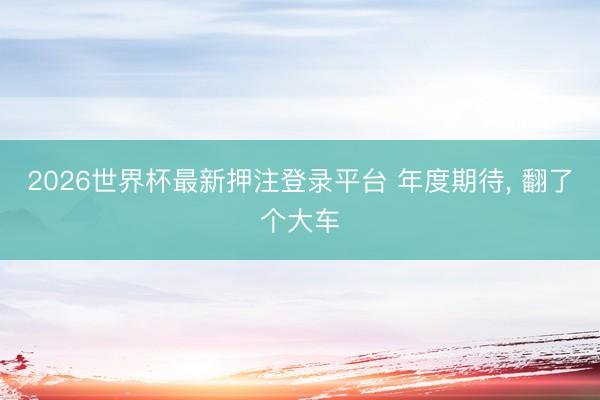 2026世界杯最新押注登录平台 年度期待， 翻了个大车