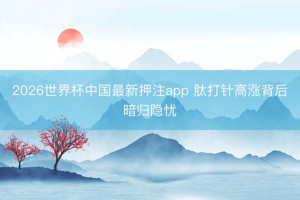 2026世界杯中国最新押注app 肽打针高涨背后暗归隐忧