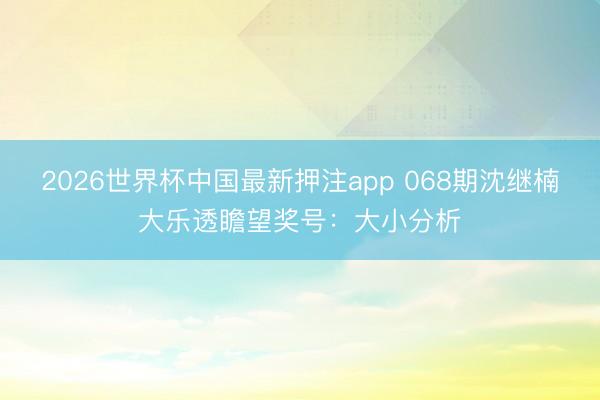 2026世界杯中国最新押注app 068期沈继楠大乐透瞻望奖号：大小分析