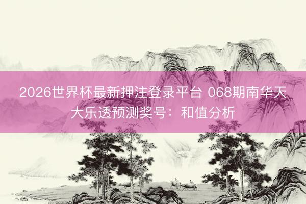 2026世界杯最新押注登录平台 068期南华天大乐透预测奖号：和值分析