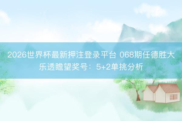 2026世界杯最新押注登录平台 068期任德胜大乐透瞻望奖号：5+2单挑分析