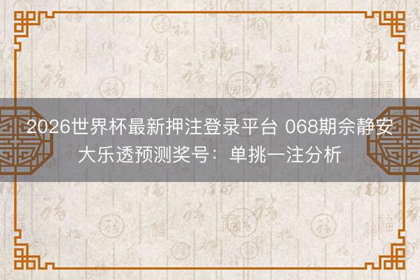 2026世界杯最新押注登录平台 068期佘静安大乐透预测奖号：单挑一注分析