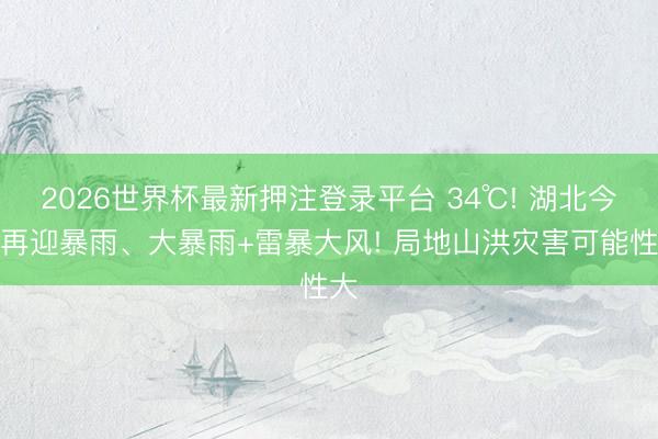 2026世界杯最新押注登录平台 34℃! 湖北今晚再迎暴雨、大暴雨+雷暴大风! 局地山洪灾害可能性大